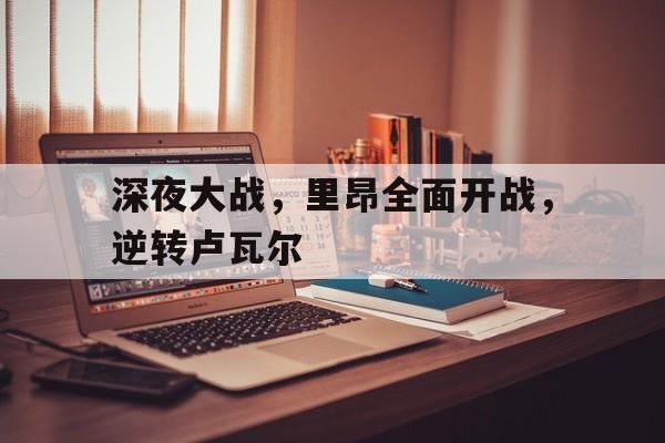 od体育娱乐-深夜大战，里昂全面开战，逆转卢瓦尔(深夜大战,里昂全面开战,逆转卢瓦尔是哪一集)