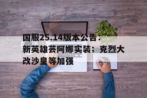 od体育平台-包含国服25.14版本公告：新英雄芸阿娜实装；克烈大改沙皇等加强的词条